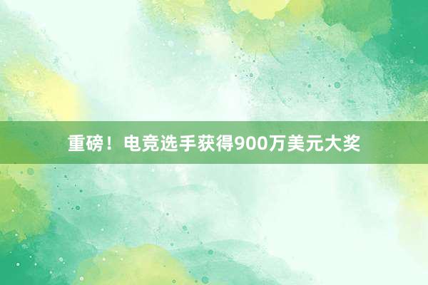 重磅！电竞选手获得900万美元大奖