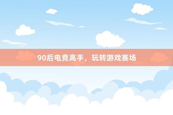 90后电竞高手，玩转游戏赛场