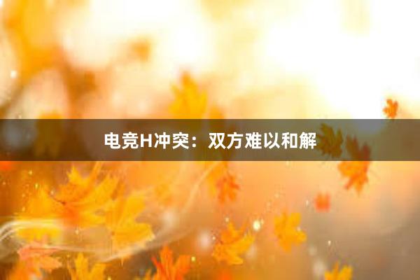 电竞H冲突：双方难以和解