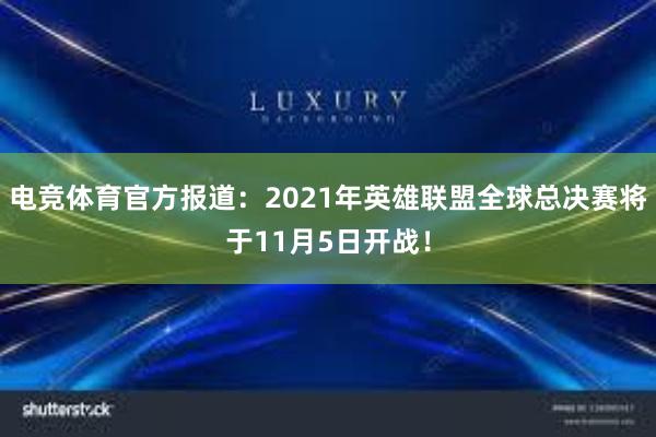 电竞体育官方报道：2021年英雄联盟全球总决赛将于11月5日开战！