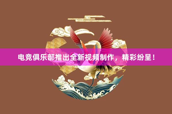 电竞俱乐部推出全新视频制作，精彩纷呈！