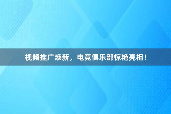 视频推广焕新，电竞俱乐部惊艳亮相！