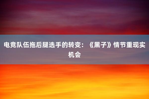 电竞队伍拖后腿选手的转变：《黑子》情节重现实机会