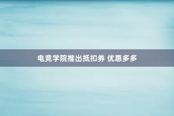 电竞学院推出抵扣券 优惠多多