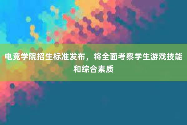 电竞学院招生标准发布，将全面考察学生游戏技能和综合素质