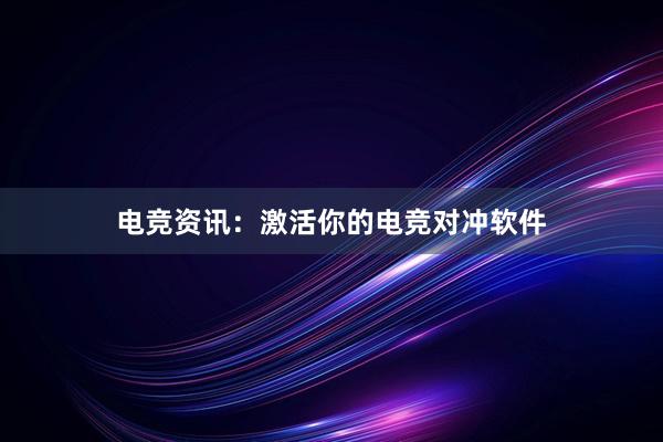 电竞资讯：激活你的电竞对冲软件