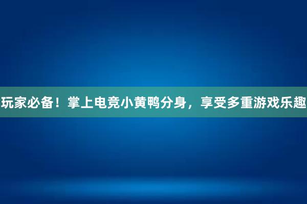 玩家必备！掌上电竞小黄鸭分身，享受多重游戏乐趣