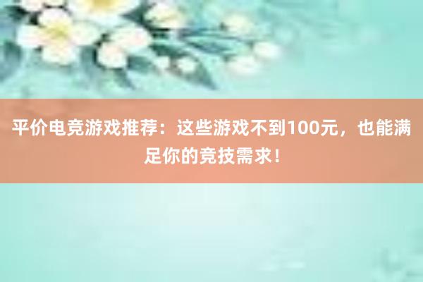 平价电竞游戏推荐：这些游戏不到100元，也能满足你的竞技需求！