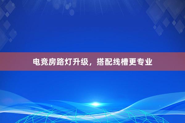 电竞房路灯升级，搭配线槽更专业