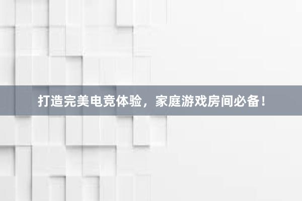 打造完美电竞体验，家庭游戏房间必备！