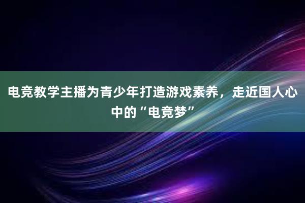 电竞教学主播为青少年打造游戏素养，走近国人心中的“电竞梦”