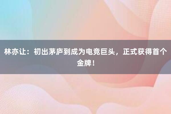 林亦让：初出茅庐到成为电竞巨头，正式获得首个金牌！