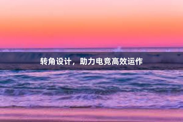 转角设计，助力电竞高效运作