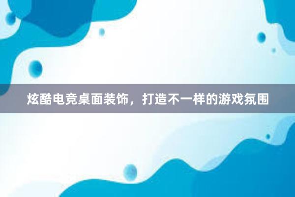 炫酷电竞桌面装饰，打造不一样的游戏氛围