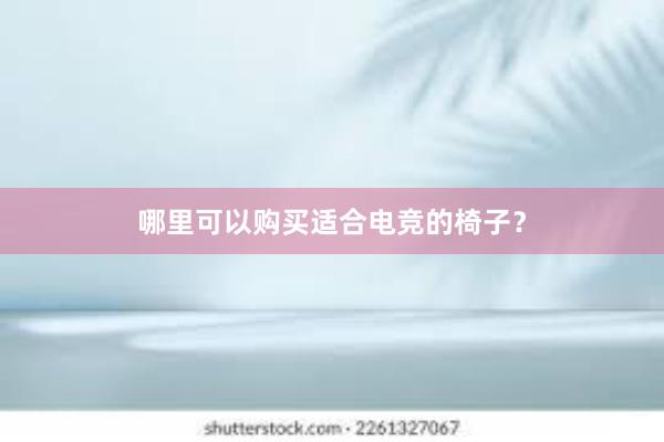 哪里可以购买适合电竞的椅子？