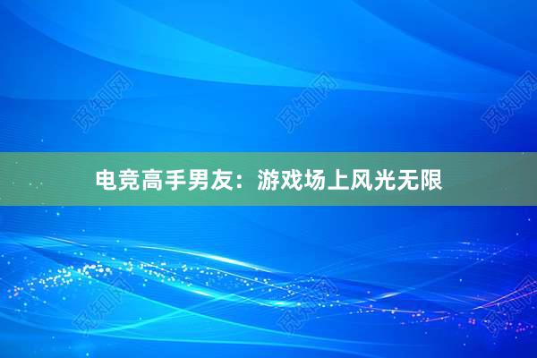 电竞高手男友：游戏场上风光无限