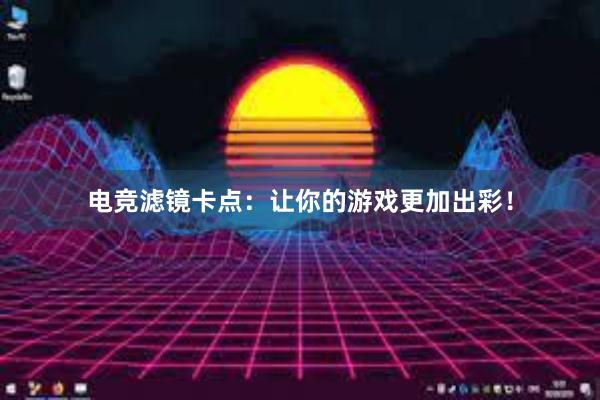 电竞滤镜卡点：让你的游戏更加出彩！