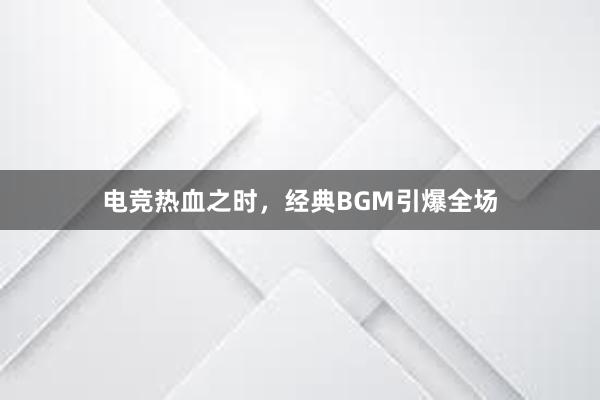 电竞热血之时，经典BGM引爆全场