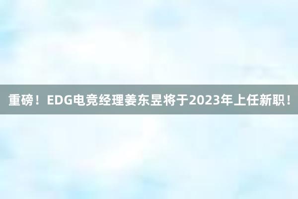 重磅！EDG电竞经理姜东昱将于2023年上任新职！