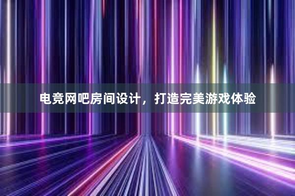 电竞网吧房间设计，打造完美游戏体验