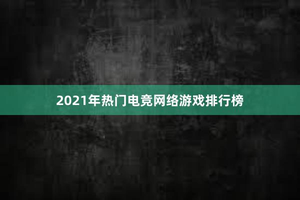 2021年热门电竞网络游戏排行榜