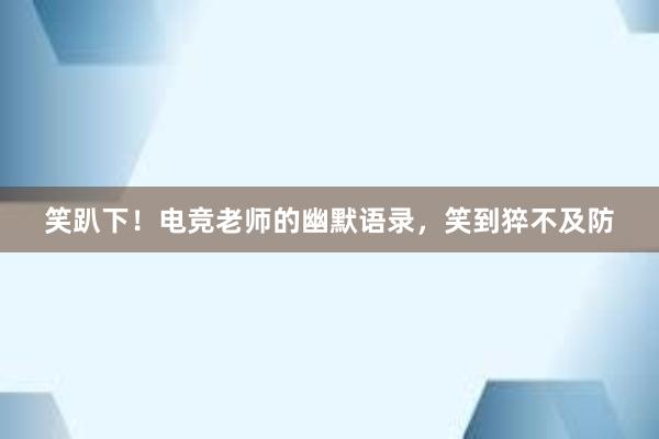 笑趴下！电竞老师的幽默语录，笑到猝不及防