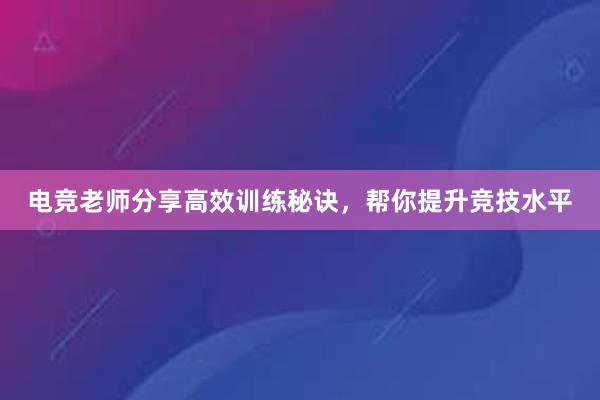 电竞老师分享高效训练秘诀，帮你提升竞技水平