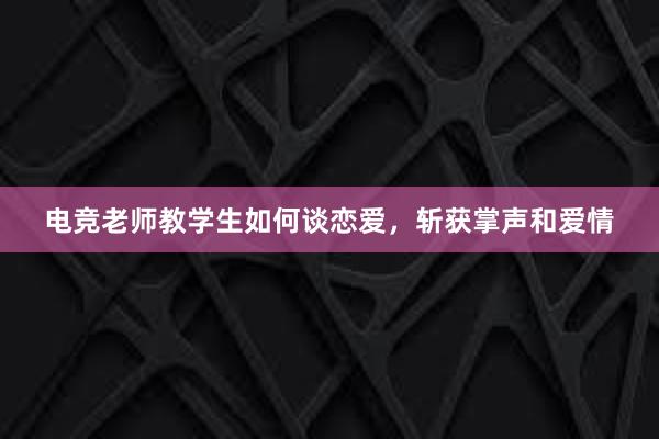 电竞老师教学生如何谈恋爱，斩获掌声和爱情