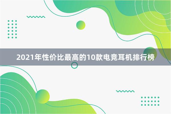 2021年性价比最高的10款电竞耳机排行榜