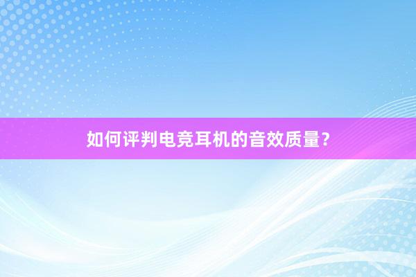 如何评判电竞耳机的音效质量？