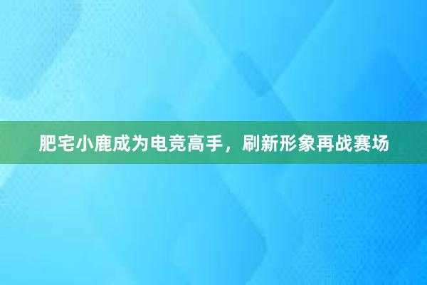 肥宅小鹿成为电竞高手，刷新形象再战赛场