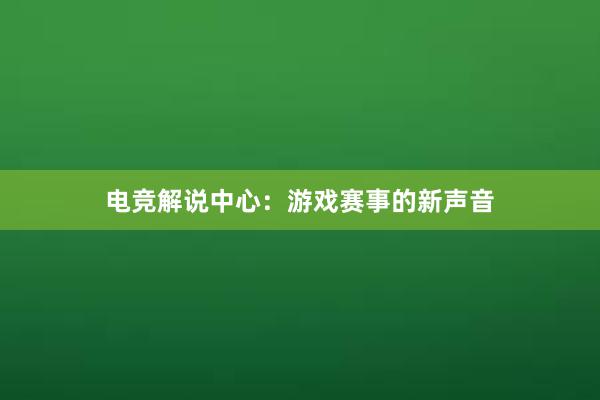 电竞解说中心：游戏赛事的新声音