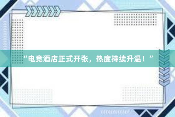 “电竞酒店正式开张，热度持续升温！”