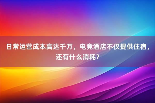 日常运营成本高达千万，电竞酒店不仅提供住宿，还有什么消耗？