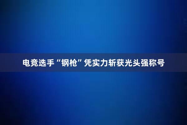 电竞选手“钢枪”凭实力斩获光头强称号