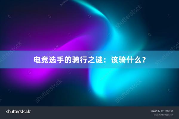 电竞选手的骑行之谜：该骑什么？