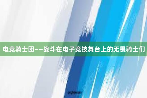 电竞骑士团——战斗在电子竞技舞台上的无畏骑士们