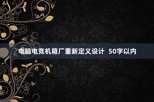 电脑电竞机箱厂重新定义设计  50字以内