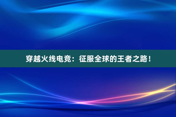 穿越火线电竞：征服全球的王者之路！