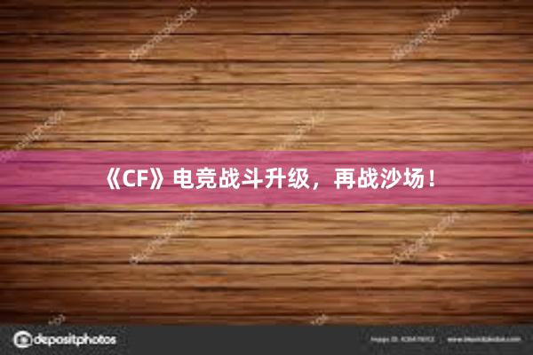 《CF》电竞战斗升级，再战沙场！