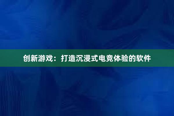 创新游戏：打造沉浸式电竞体验的软件