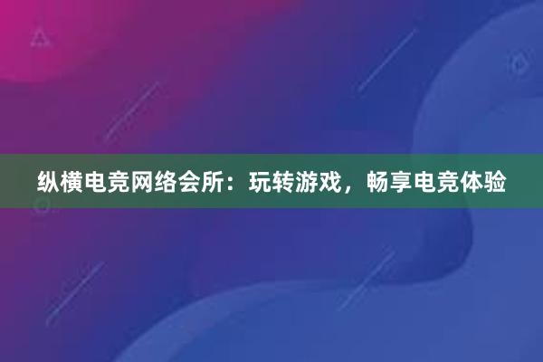 纵横电竞网络会所：玩转游戏，畅享电竞体验