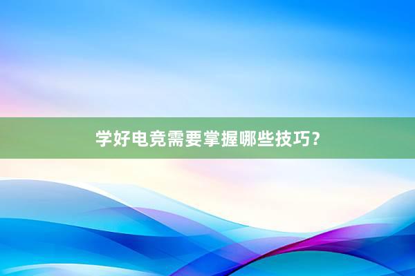 学好电竞需要掌握哪些技巧？