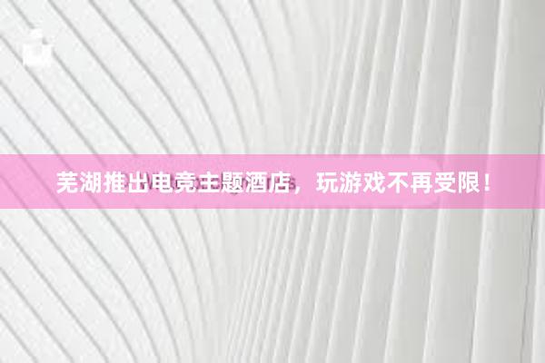 芜湖推出电竞主题酒店，玩游戏不再受限！