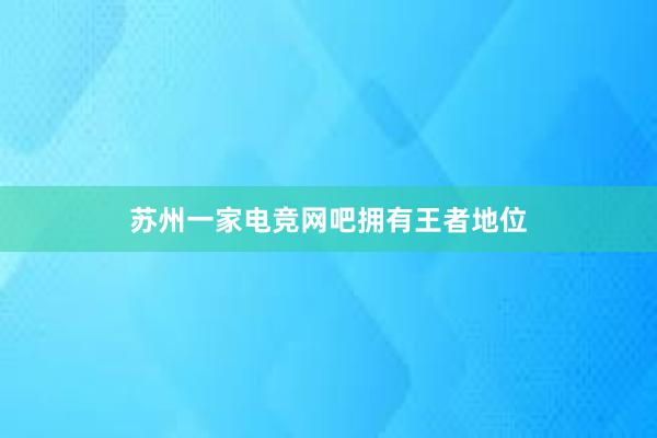 苏州一家电竞网吧拥有王者地位