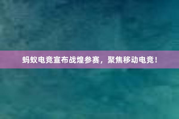 蚂蚁电竞宣布战煌参赛，聚焦移动电竞！