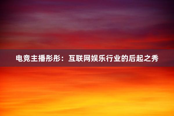 电竞主播彤彤：互联网娱乐行业的后起之秀