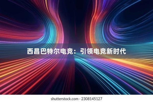 西昌巴特尔电竞：引领电竞新时代