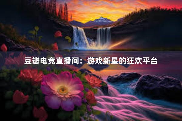 豆瓣电竞直播间：游戏新星的狂欢平台