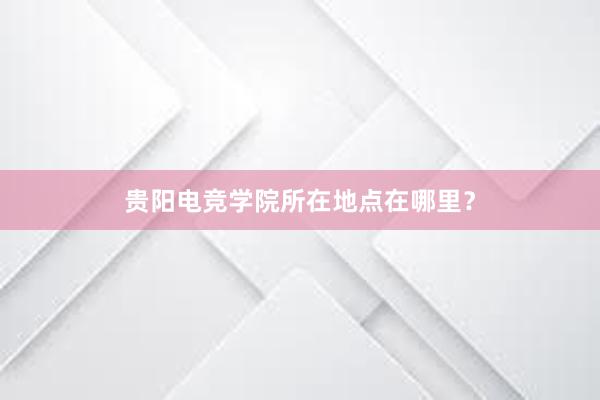 贵阳电竞学院所在地点在哪里？